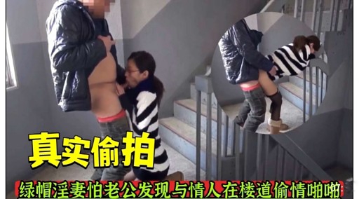 真实偷拍绿帽淫妻怕老公发现与情人在楼道偷情啪啪